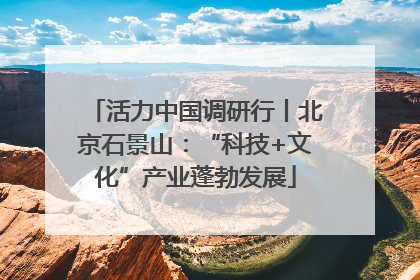 活力中国调研行丨北京石景山：“科技+文化”产业蓬勃发展
