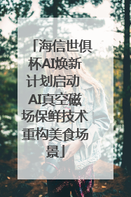 海信世俱杯AI焕新计划启动 AI真空磁场保鲜技术重构美食场景
