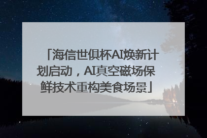 海信世俱杯AI焕新计划启动，AI真空磁场保鲜技术重构美食场景