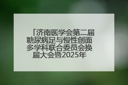 济南医学会第二届糖尿病足与慢性创面多学科联合委员会换届大会暨2025年学术年会成功举行