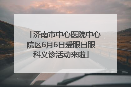 济南市中心医院中心院区6月6日爱眼日眼科义诊活动来啦
