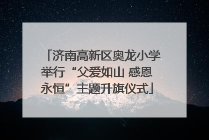济南高新区奥龙小学举行“父爱如山 感恩永恒”主题升旗仪式