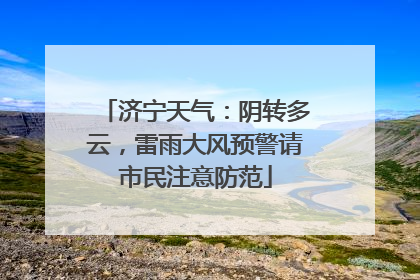 济宁天气：阴转多云，雷雨大风预警请市民注意防范