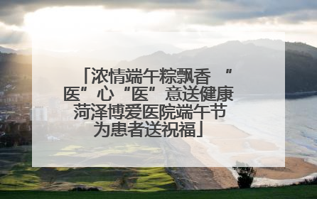 浓情端午粽飘香 “医”心“医”意送健康 菏泽博爱医院端午节为患者送祝福