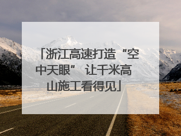 浙江高速打造“空中天眼” 让千米高山施工看得见
