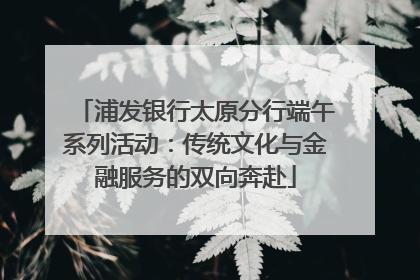 浦发银行太原分行端午系列活动：传统文化与金融服务的双向奔赴