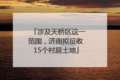 涉及天桥区这一范围，济南拟征收15个村居土地