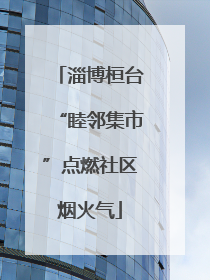 淄博桓台“睦邻集市”点燃社区烟火气
