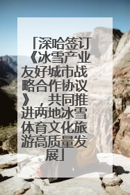 深哈签订《冰雪产业友好城市战略合作协议》，共同推进两地冰雪体育文化旅游高质量发展