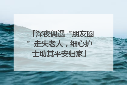 深夜偶遇“朋友圈”走失老人，细心护士助其平安归家