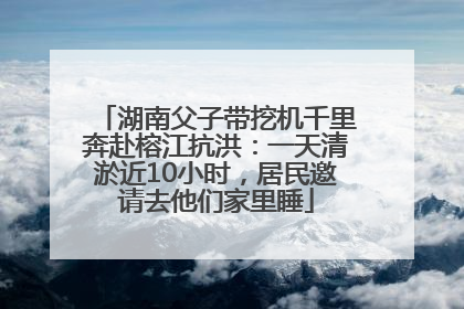 湖南父子带挖机千里奔赴榕江抗洪：一天清淤近10小时，居民邀请去他们家里睡