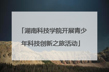 湖南科技学院开展青少年科技创新之旅活动