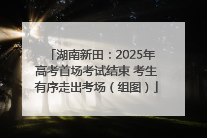 湖南新田：2025年高考首场考试结束 考生有序走出考场（组图）