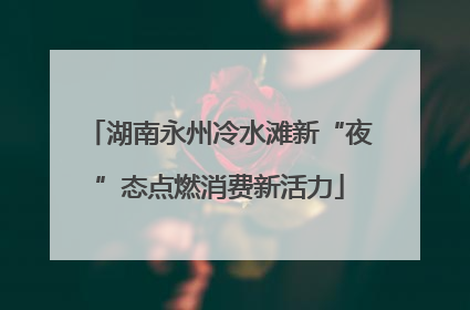 湖南永州冷水滩新“夜”态点燃消费新活力