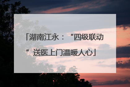 湖南江永：“四级联动”送医上门温暖人心