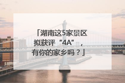 湖南这5家景区拟获评“4A”，有你的家乡吗？