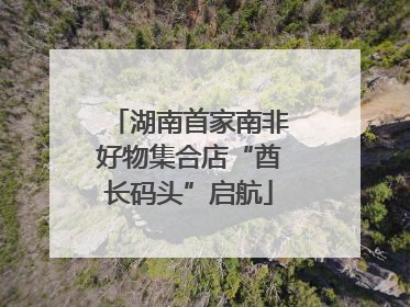 湖南首家南非好物集合店“酋长码头”启航