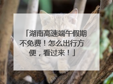湖南高速端午假期不免费！怎么出行方便，看过来！
