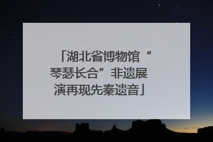 湖北省博物馆“琴瑟长合”非遗展演再现先秦遗音