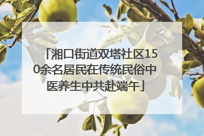 湘口街道双塔社区150余名居民在传统民俗中医养生中共赴端午