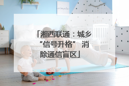 湘西联通：城乡“信号升格” 消除通信盲区