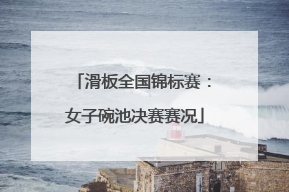 滑板全国锦标赛：女子碗池决赛赛况