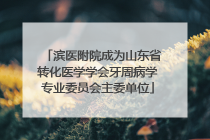 滨医附院成为山东省转化医学学会牙周病学专业委员会主委单位