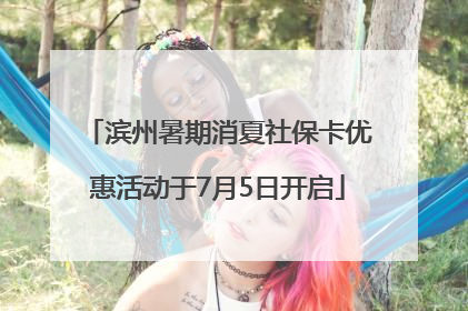 滨州暑期消夏社保卡优惠活动于7月5日开启