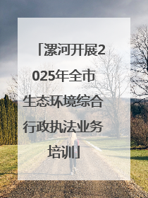 漯河开展2025年全市生态环境综合行政执法业务培训