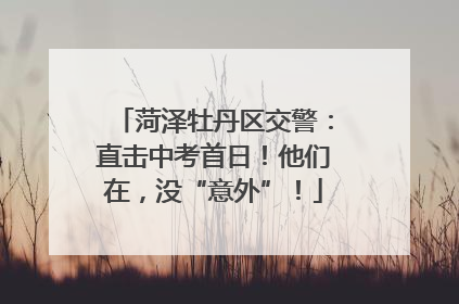 菏泽牡丹区交警：直击中考首日！他们在，没“意外”！