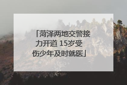 菏泽两地交警接力开道 15岁受伤少年及时就医