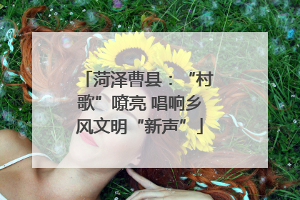 菏泽曹县：“村歌”嘹亮 唱响乡风文明“新声”