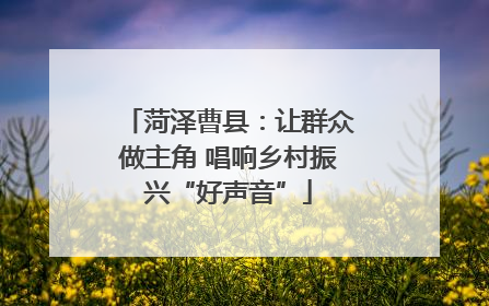 菏泽曹县：让群众做主角 唱响乡村振兴“好声音”