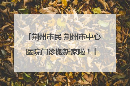 荆州市民 荆州市中心医院门诊搬新家啦！