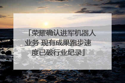 荣耀确认进军机器人业务 现有成果跑步速度已破行业纪录