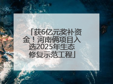 获6亿元奖补资金！河南俩项目入选2025年生态修复示范工程