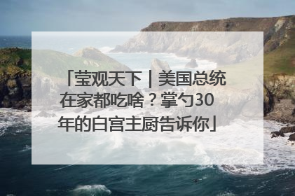莹观天下｜美国总统在家都吃啥？掌勺30年的白宫主厨告诉你
