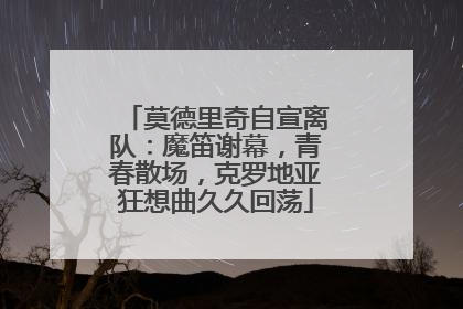 莫德里奇自宣离队：魔笛谢幕，青春散场，克罗地亚狂想曲久久回荡
