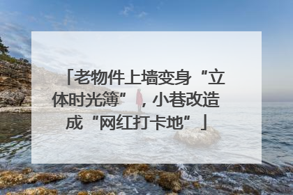 老物件上墙变身“立体时光簿”，小巷改造成“网红打卡地”