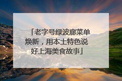 老字号绿波廊菜单焕新，用本土特色说好上海美食故事