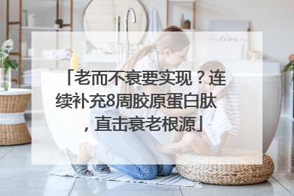 老而不衰要实现？连续补充8周胶原蛋白肽，直击衰老根源