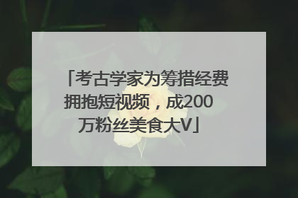 考古学家为筹措经费拥抱短视频，成200万粉丝美食大V