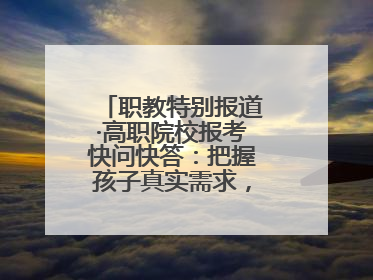 职教特别报道·高职院校报考快问快答：把握孩子真实需求，科学填报志愿