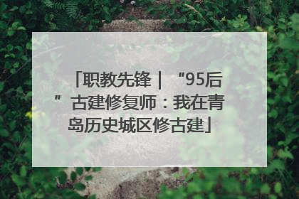 职教先锋｜“95后”古建修复师：我在青岛历史城区修古建