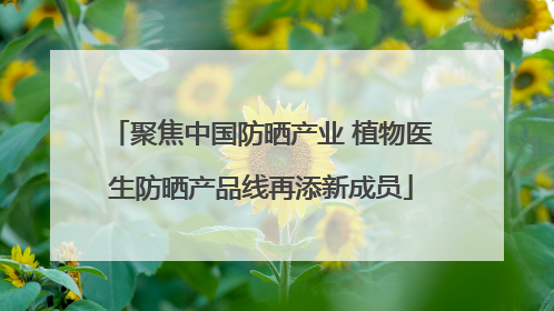 聚焦中国防晒产业 植物医生防晒产品线再添新成员