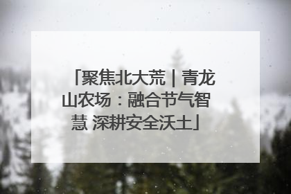 聚焦北大荒｜青龙山农场：融合节气智慧 深耕安全沃土