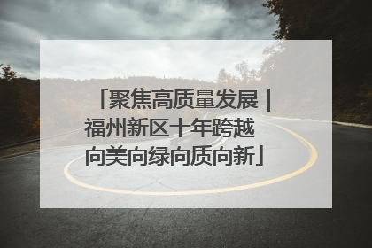 聚焦高质量发展｜福州新区十年跨越 向美向绿向质向新