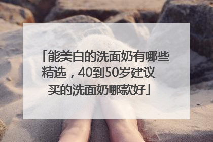 能美白的洗面奶有哪些精选，40到50岁建议买的洗面奶哪款好