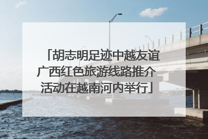 胡志明足迹中越友谊广西红色旅游线路推介活动在越南河内举行