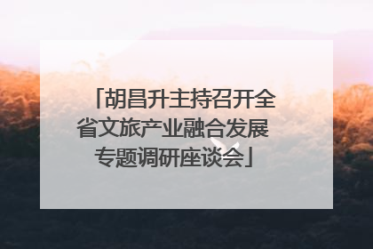 胡昌升主持召开全省文旅产业融合发展专题调研座谈会